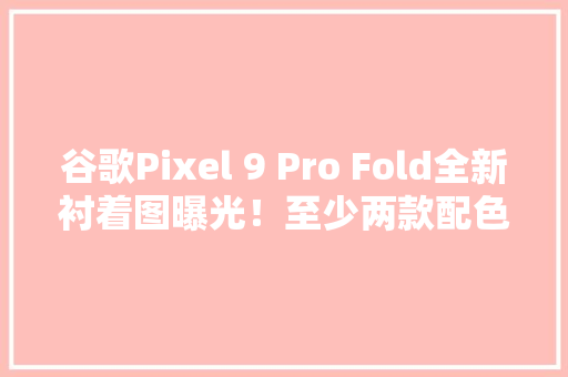 谷歌Pixel 9 Pro Fold全新衬着图曝光！至少两款配色