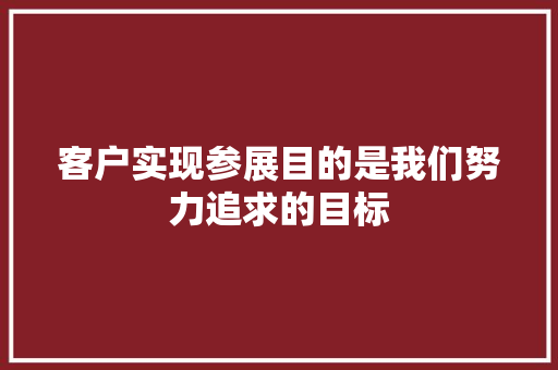 客户实现参展目的是我们努力追求的目标