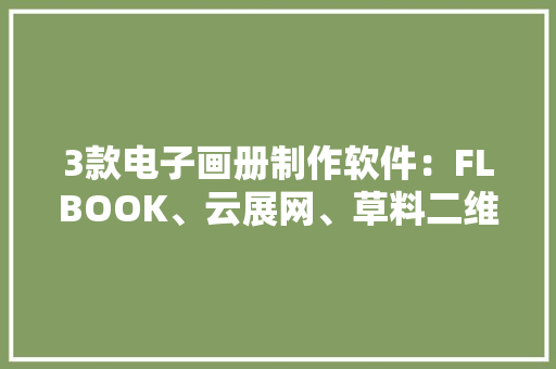 3款电子画册制作软件：FLBOOK、云展网、草料二维码深度评测