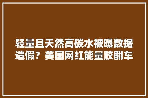 轻量且天然高碳水被曝数据造假？美国网红能量胶翻车