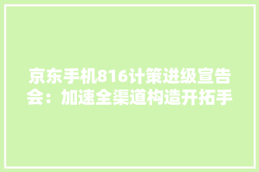 京东手机816计策进级宣告会：加速全渠道构造开拓手机做事新阵地