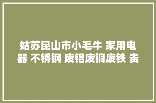 姑苏昆山市小毛牛 家用电器 不锈钢 废铝废铜废铁 贵金属收受接收公司价格