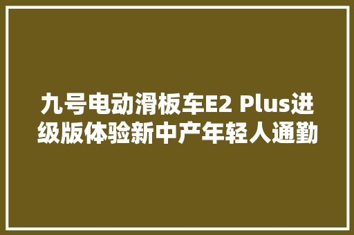 九号电动滑板车E2 Plus进级版体验新中产年轻人通勤代步神器？