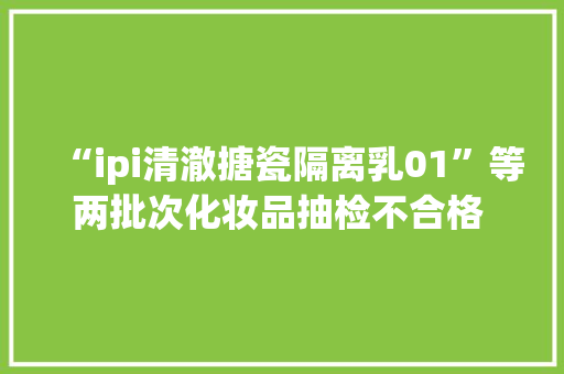 “ipi清澈搪瓷隔离乳01”等两批次化妆品抽检不合格 涉及广州尚庄化妆品两家企业