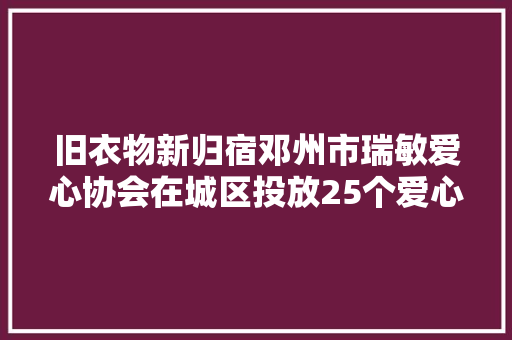 旧衣物新归宿邓州市瑞敏爱心协会在城区投放25个爱心收受接收箱