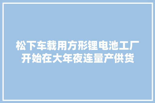 松下车载用方形锂电池工厂开始在大年夜连量产供货