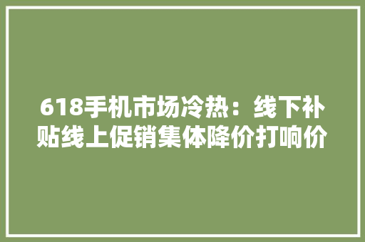 618手机市场冷热：线下补贴线上促销集体降价打响价格战