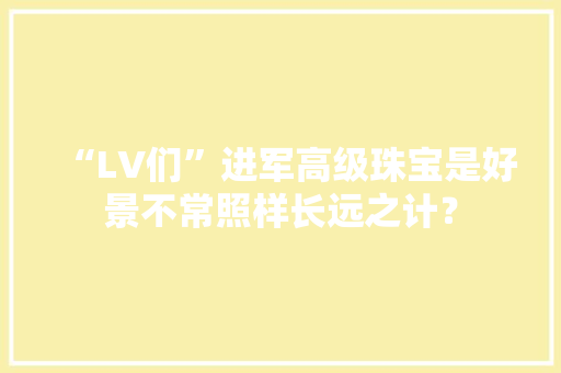“LV们”进军高级珠宝是好景不常照样长远之计？