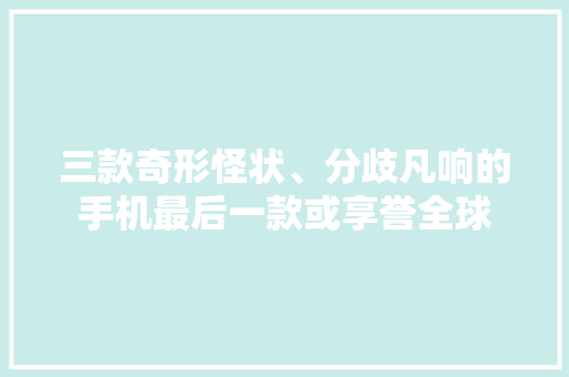 三款奇形怪状、分歧凡响的手机最后一款或享誉全球