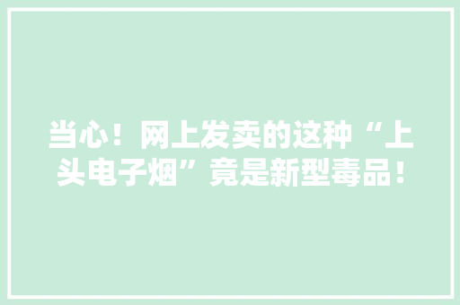 当心！网上发卖的这种“上头电子烟”竟是新型毒品！