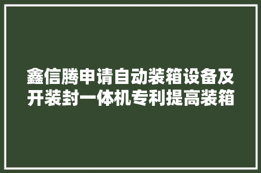 鑫信腾申请自动装箱设备及开装封一体机专利提高装箱效率且降低成本