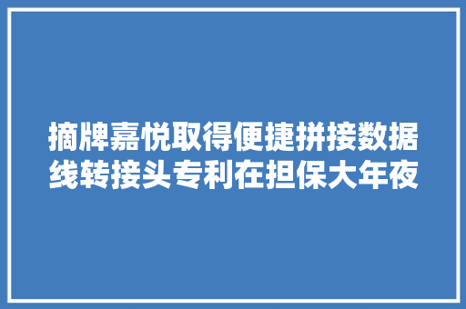 摘牌嘉悦取得便捷拼接数据线转接头专利在担保大年夜功率充电的同时避免充电功率的降频