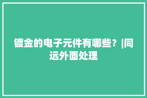 镀金的电子元件有哪些？|同远外面处理
