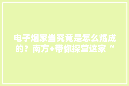 电子烟家当究竟是怎么炼成的？南方+带你探营这家“神秘”的工厂