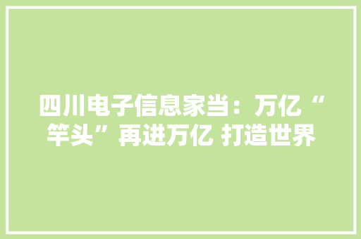 四川电子信息家当：万亿“竿头”再进万亿 打造世界级家当集群