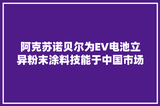 阿克苏诺贝尔为EV电池立异粉末涂料技能于中国市场率先面市