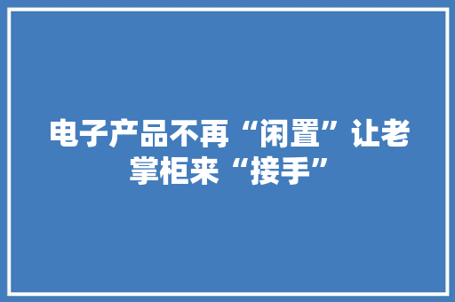 电子产品不再“闲置”让老掌柜来“接手”
