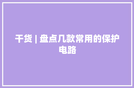 干货 | 盘点几款常用的保护电路