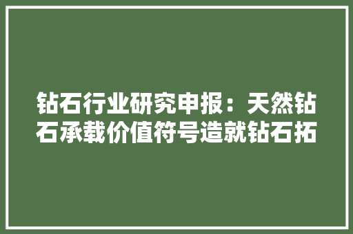 钻石行业研究申报：天然钻石承载价值符号造就钻石拓展功能赛道