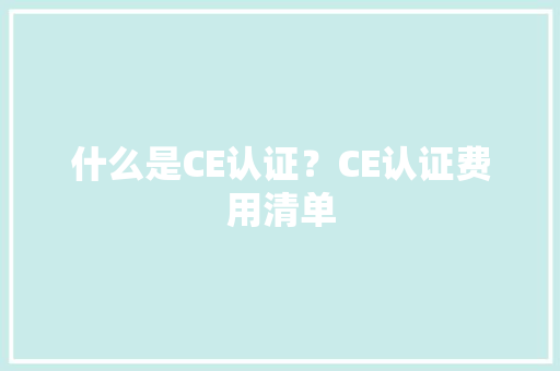 什么是CE认证？CE认证费用清单