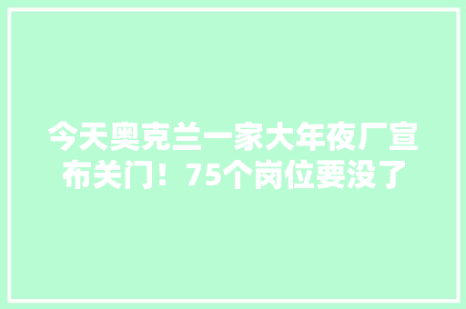 今天奥克兰一家大年夜厂宣布关门！75个岗位要没了