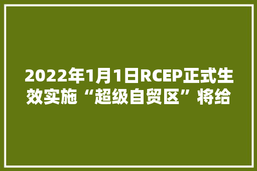 2022年1月1日RCEP正式生效实施“超级自贸区”将给江苏带来什么？