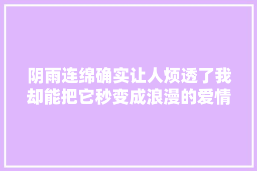 阴雨连绵确实让人烦透了我却能把它秒变成浪漫的爱情故事！