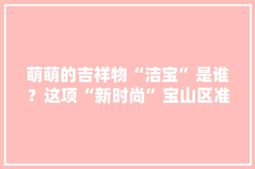 萌萌的吉祥物“洁宝”是谁？这项“新时尚”宝山区准备大年夜干一场