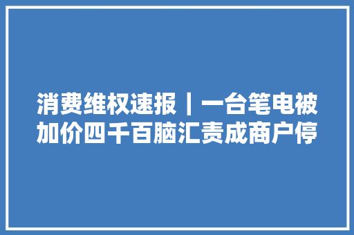 消费维权速报｜一台笔电被加价四千百脑汇责成商户停业并退款
