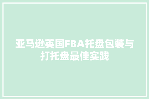 亚马逊英国FBA托盘包装与打托盘最佳实践