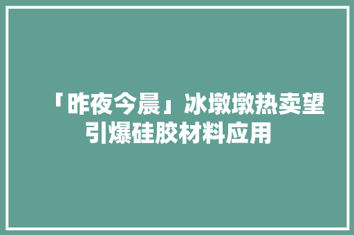 「昨夜今晨」冰墩墩热卖望引爆硅胶材料应用