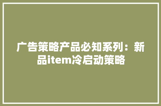 广告策略产品必知系列：新品item冷启动策略