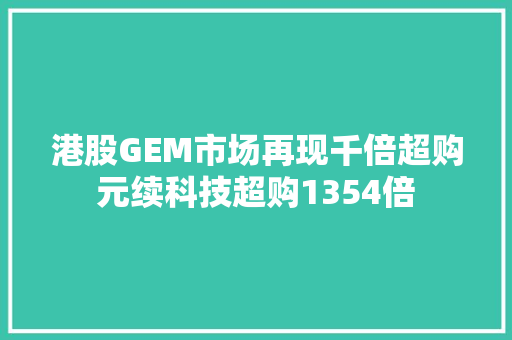 港股GEM市场再现千倍超购元续科技超购1354倍