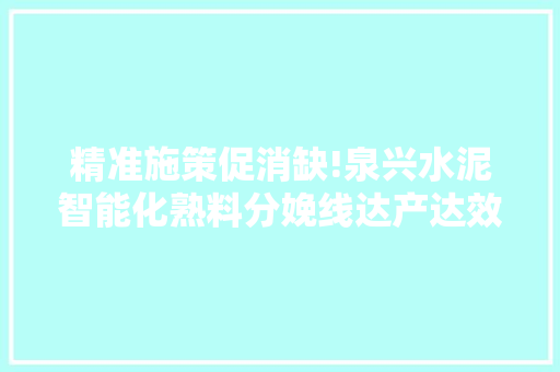 精准施策促消缺!泉兴水泥智能化熟料分娩线达产达效如预期
