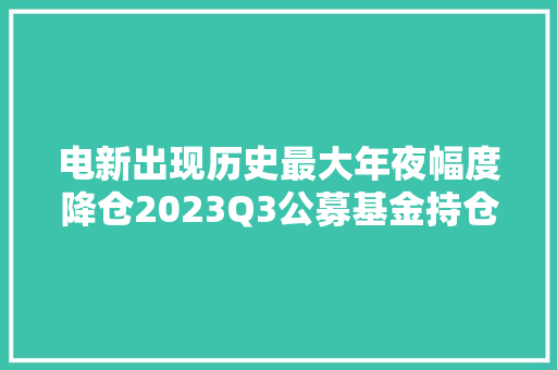 电新出现历史最大年夜幅度降仓2023Q3公募基金持仓概览
