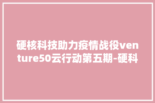 硬核科技助力疫情战役venture50云行动第五期-硬科技专场强势来袭