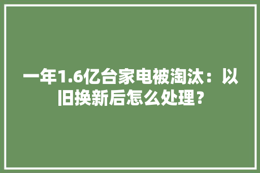 一年1.6亿台家电被淘汰：以旧换新后怎么处理？