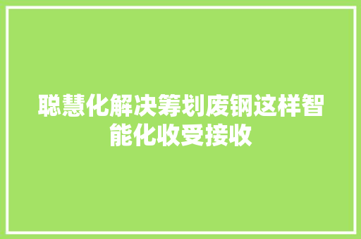 聪慧化解决筹划废钢这样智能化收受接收