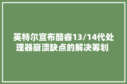 英特尔宣布酷睿13/14代处理器崩溃缺点的解决筹划 电压升高是根本原因 8月发补丁