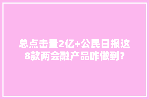 总点击量2亿+公民日报这8款两会融产品咋做到？