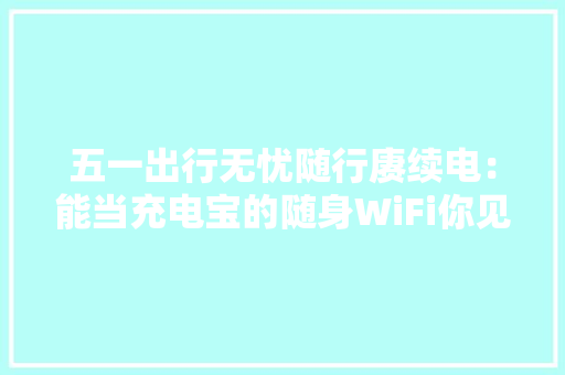 五一出行无忧随行赓续电：能当充电宝的随身WiFi你见过吗？