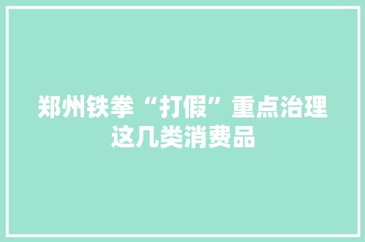 郑州铁拳“打假”重点治理这几类消费品