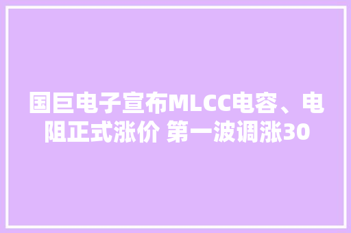 国巨电子宣布MLCC电容、电阻正式涨价 第一波调涨30%
