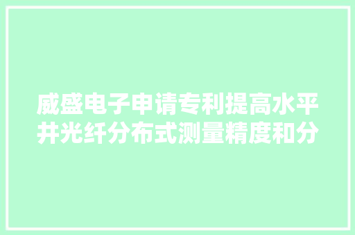 威盛电子申请专利提高水平井光纤分布式测量精度和分辨率