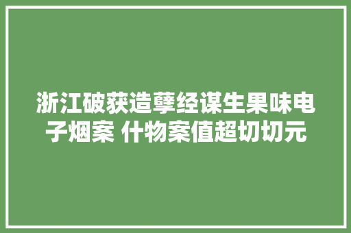 浙江破获造孽经谋生果味电子烟案 什物案值超切切元