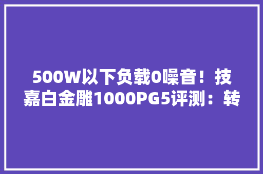 500W以下负载0噪音！技嘉白金雕1000PG5评测：转换效率远超白金认证标准