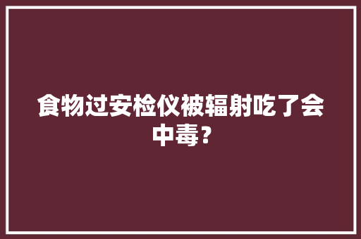 食物过安检仪被辐射吃了会中毒？