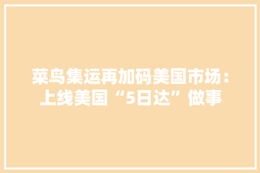 菜鸟集运再加码美国市场：上线美国“5日达”做事