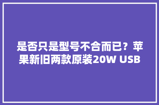 是否只是型号不合而已？苹果新旧两款原装20W USB-C充电器比拟