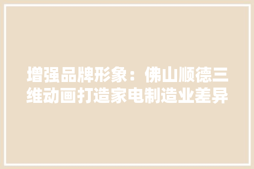 增强品牌形象：佛山顺德三维动画打造家电制造业差异化视觉营销